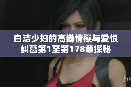 白洁少妇的高尚情操与爱恨纠葛第1至第178章探秘