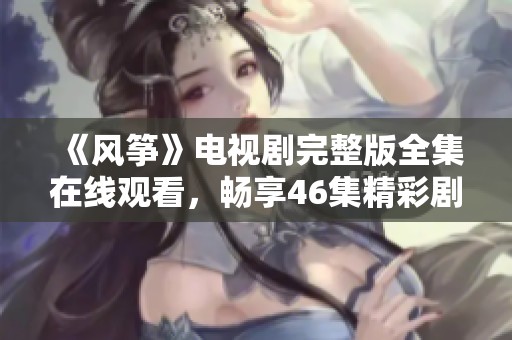《风筝》电视剧完整版全集在线观看，畅享46集精彩剧情