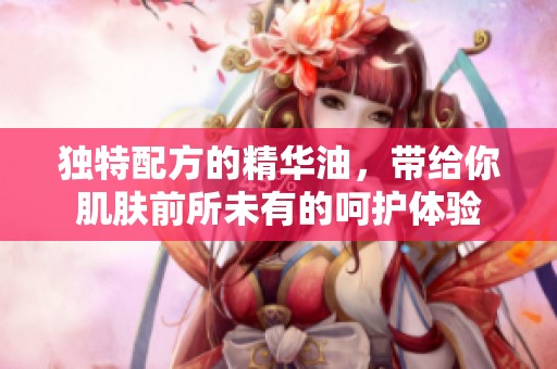 独特配方的精华油，带给你肌肤前所未有的呵护体验