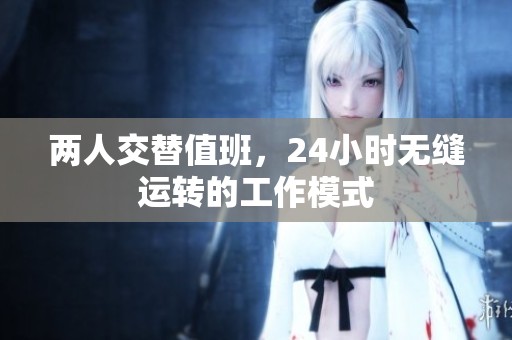 两人交替值班，24小时无缝运转的工作模式