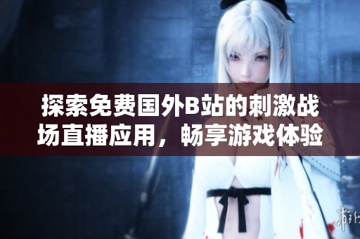 探索免费国外B站的刺激战场直播应用，畅享游戏体验新选择