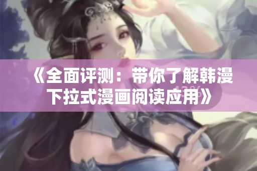《全面评测：带你了解韩漫下拉式漫画阅读应用》