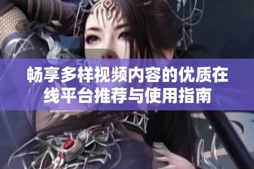 畅享多样视频内容的优质在线平台推荐与使用指南