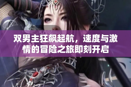 双男主狂飙起航，速度与激情的冒险之旅即刻开启