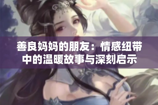 善良妈妈的朋友：情感纽带中的温暖故事与深刻启示