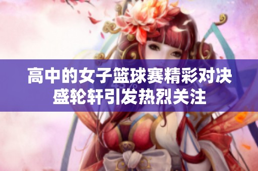 高中的女子篮球赛精彩对决盛轮轩引发热烈关注
