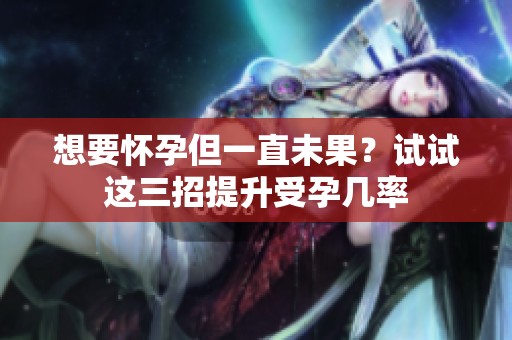 想要怀孕但一直未果？试试这三招提升受孕几率