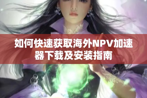 如何快速获取海外NPV加速器下载及安装指南
