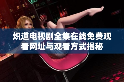 炽道电视剧全集在线免费观看网址与观看方式揭秘