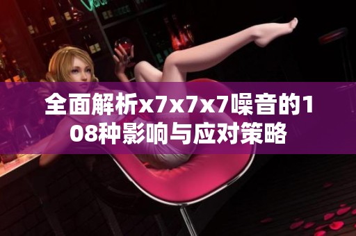 全面解析x7x7x7噪音的108种影响与应对策略