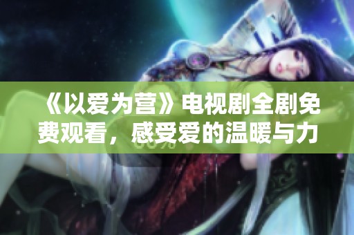 《以爱为营》电视剧全剧免费观看，感受爱的温暖与力量