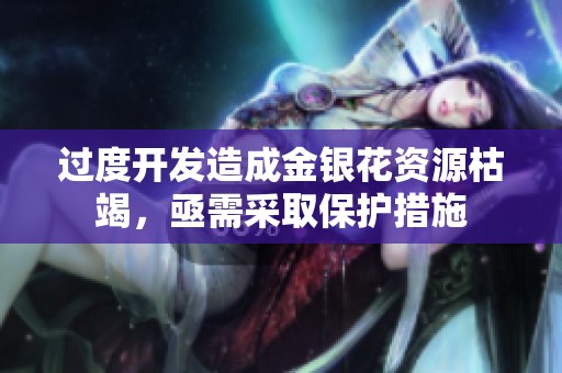 过度开发造成金银花资源枯竭，亟需采取保护措施