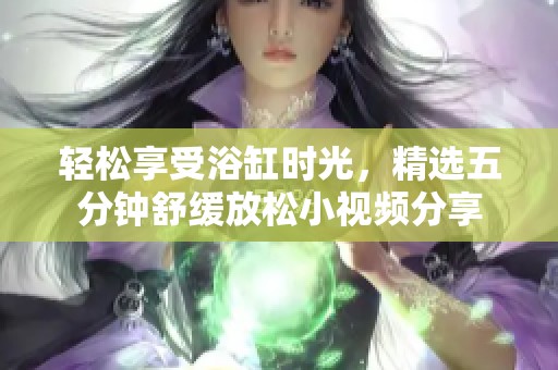 轻松享受浴缸时光，精选五分钟舒缓放松小视频分享