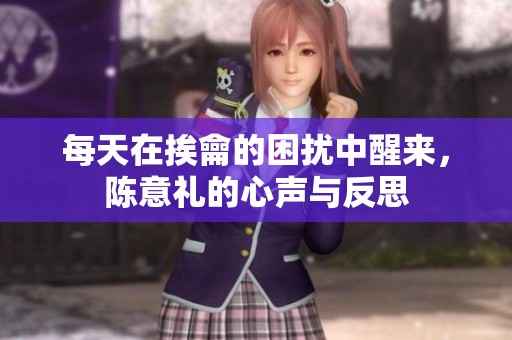 每天在挨龠的困扰中醒来，陈意礼的心声与反思