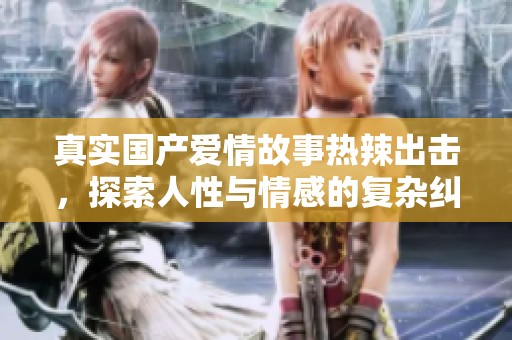 真实国产爱情故事热辣出击，探索人性与情感的复杂纠葛
