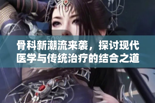 骨科新潮流来袭，探讨现代医学与传统治疗的结合之道