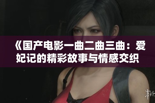 《国产电影一曲二曲三曲：爱妃记的精彩故事与情感交织》