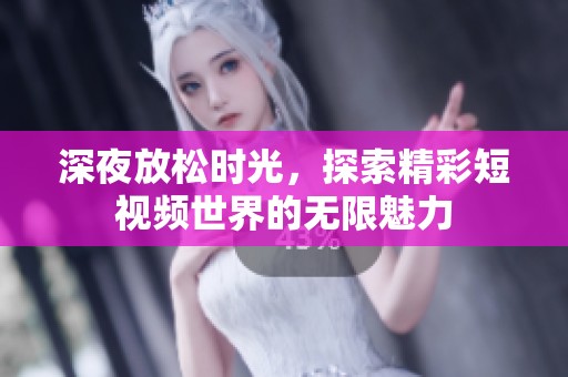 深夜放松时光，探索精彩短视频世界的无限魅力