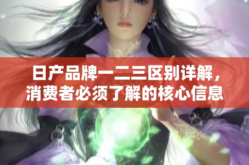 日产品牌一二三区别详解，消费者必须了解的核心信息