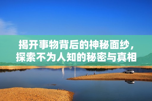 揭开事物背后的神秘面纱，探索不为人知的秘密与真相