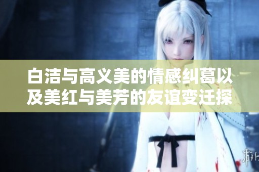 白洁与高义美的情感纠葛以及美红与美芳的友谊变迁探讨
