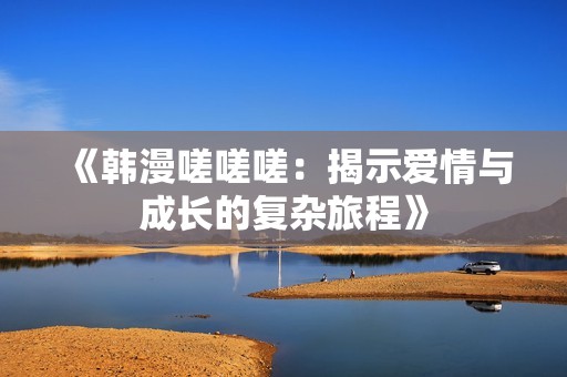 《韩漫嗟嗟嗟：揭示爱情与成长的复杂旅程》
