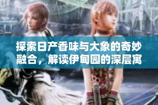 探索日产香味与大象的奇妙融合，解读伊甸园的深层寓意