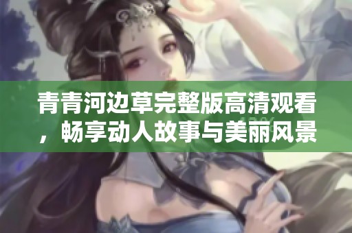 青青河边草完整版高清观看，畅享动人故事与美丽风景