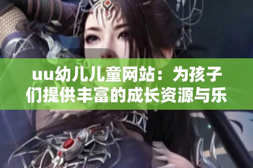 uu幼儿儿童网站：为孩子们提供丰富的成长资源与乐趣