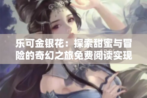 乐可金银花：探索甜蜜与冒险的奇幻之旅免费阅读实现