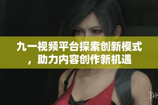 九一视频平台探索创新模式，助力内容创作新机遇