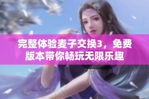 完整体验麦子交换3，免费版本带你畅玩无限乐趣