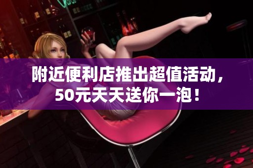 附近便利店推出超值活动，50元天天送你一泡！