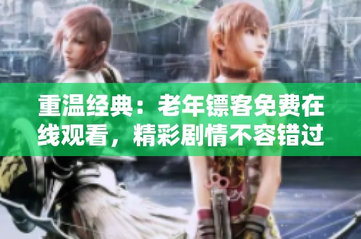 重温经典：老年镖客免费在线观看，精彩剧情不容错过