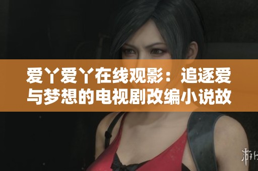爱丫爱丫在线观影：追逐爱与梦想的电视剧改编小说故事
