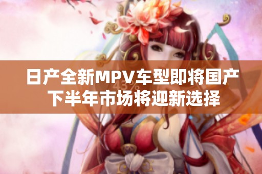 日产全新MPV车型即将国产 下半年市场将迎新选择