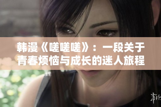 韩漫《嗟嗟嗟》：一段关于青春烦恼与成长的迷人旅程