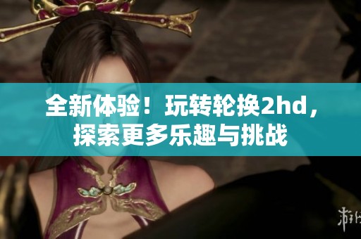 全新体验！玩转轮换2hd，探索更多乐趣与挑战