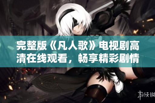 完整版《凡人歌》电视剧高清在线观看，畅享精彩剧情和感人故事
