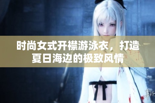 时尚女式开襟游泳衣，打造夏日海边的极致风情