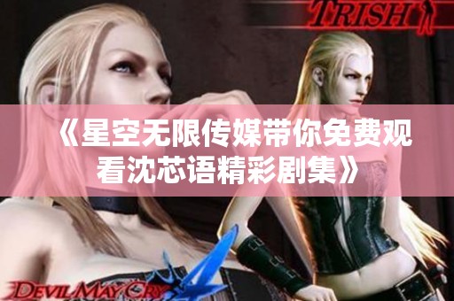 《星空无限传媒带你免费观看沈芯语精彩剧集》