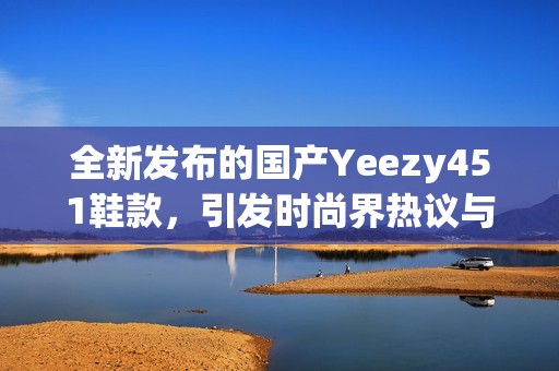 全新发布的国产Yeezy451鞋款，引发时尚界热议与期待