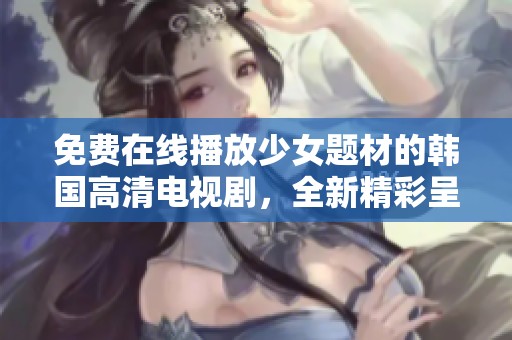 免费在线播放少女题材的韩国高清电视剧，全新精彩呈现