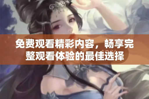 免费观看精彩内容，畅享完整观看体验的最佳选择
