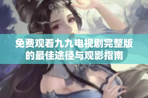 免费观看九九电视剧完整版的最佳途径与观影指南