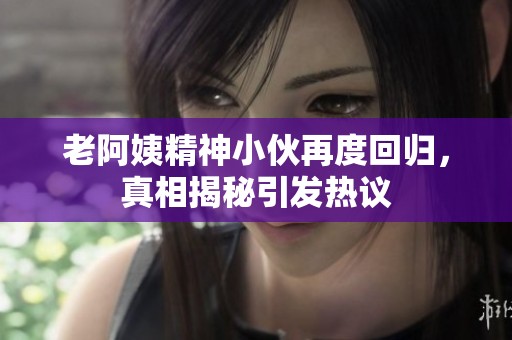 老阿姨精神小伙再度回归，真相揭秘引发热议