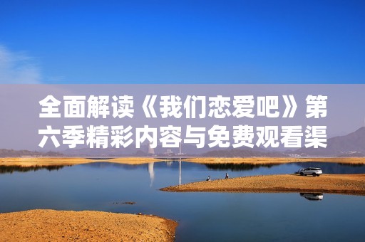 全面解读《我们恋爱吧》第六季精彩内容与免费观看渠道