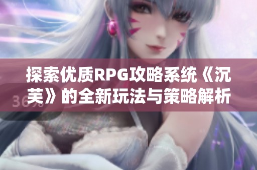 探索优质RPG攻略系统《沉芙》的全新玩法与策略解析