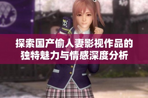 探索国产偷人妻影视作品的独特魅力与情感深度分析