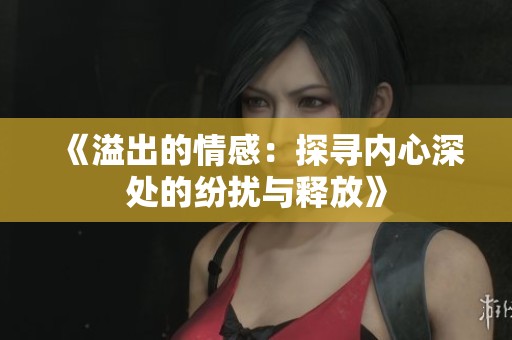 《溢出的情感：探寻内心深处的纷扰与释放》